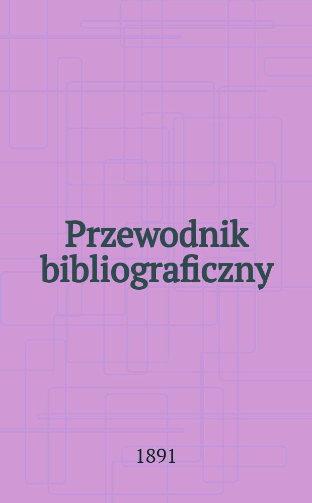 Przewodnik bibliograficzny : Miesięcznik dla wydawc&oacute;w, księgarzy, antykwarz&oacute;w, jako t&eacute;ż czytających i kupujących książki. R.14 1891, №5