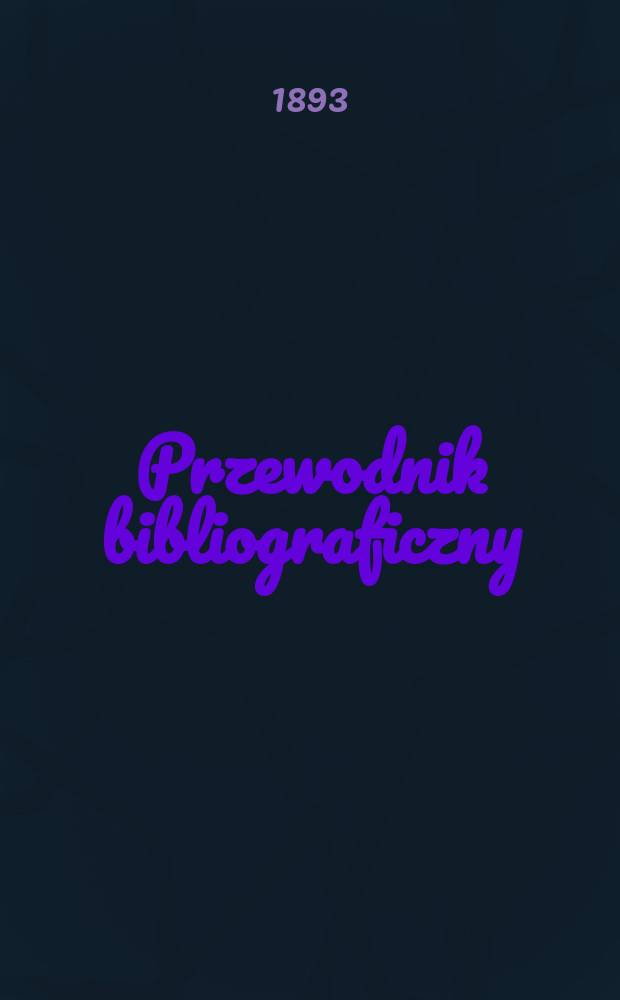 Przewodnik bibliograficzny : Miesięcznik dla wydawc&oacute;w, księgarzy, antykwarz&oacute;w, jako t&eacute;ż czytających i kupujących książki. R.16 1893, №1