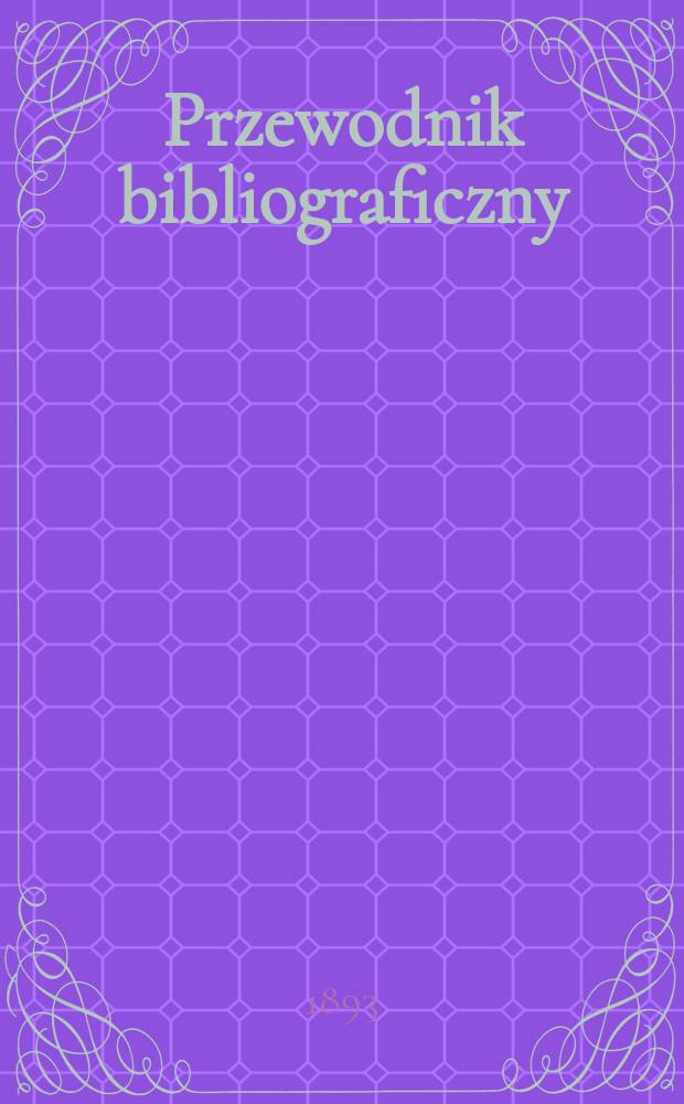 Przewodnik bibliograficzny : Miesięcznik dla wydawców, księgarzy, antykwarzów, jako téż czytających i kupujących książki. R.16 1893, №2