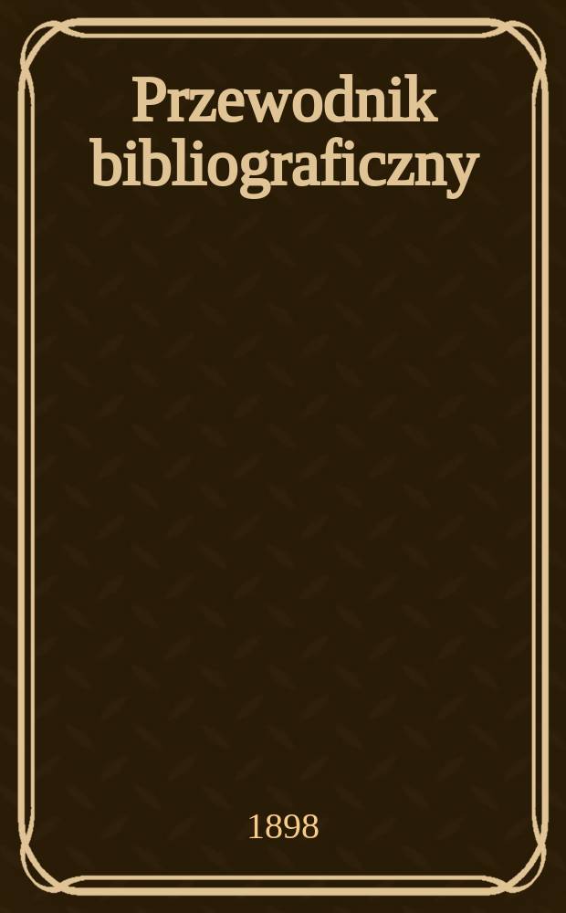 Przewodnik bibliograficzny : Miesięcznik dla wydawców, księgarzy, antykwarzów, jako téż czytających i kupujących książki. R.21 1898, №4