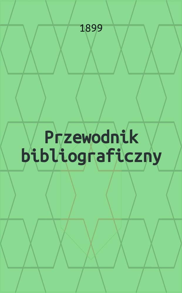 Przewodnik bibliograficzny : Miesięcznik dla wydawców, księgarzy, antykwarzów, jako téż czytających i kupujących książki. R.22 1899, №5