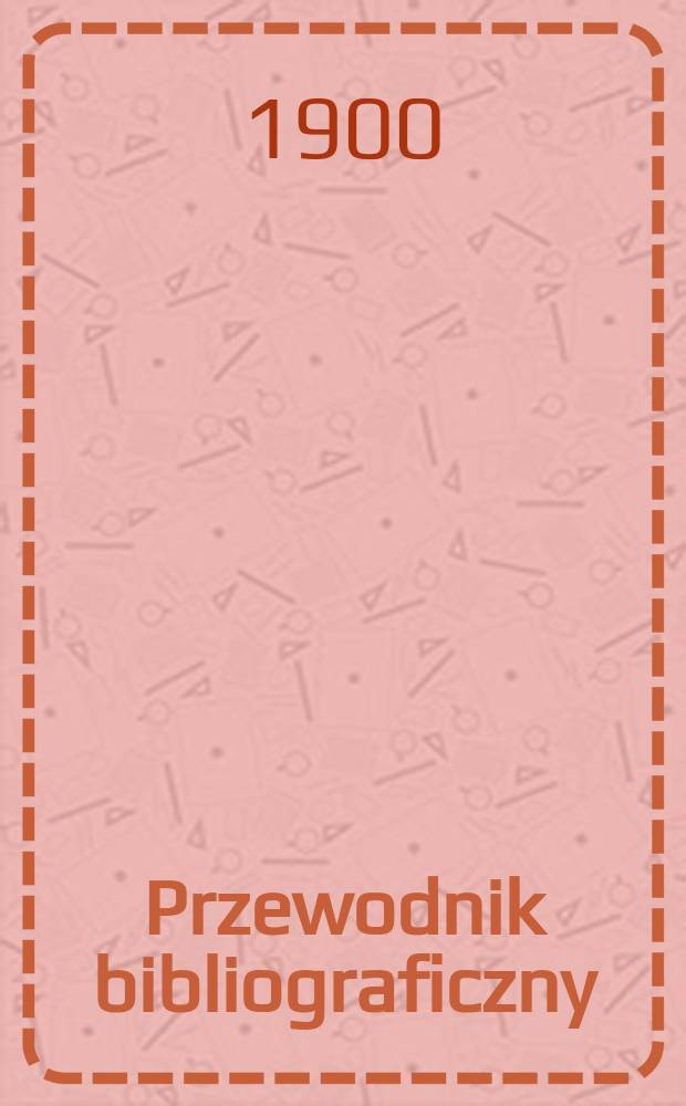 Przewodnik bibliograficzny : Miesięcznik dla wydawców, księgarzy, antykwarzów, jako téż czytających i kupujących książki. R.23 1900, №9