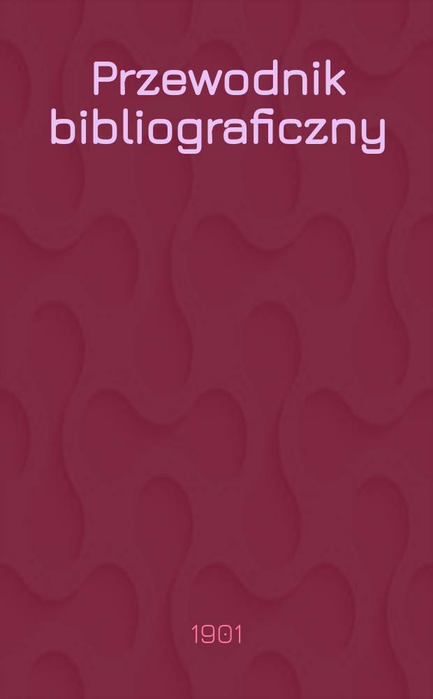 Przewodnik bibliograficzny : Miesięcznik dla wydawców, księgarzy, antykwarzów, jako téż czytających i kupujących książki. R.24 1901, №6