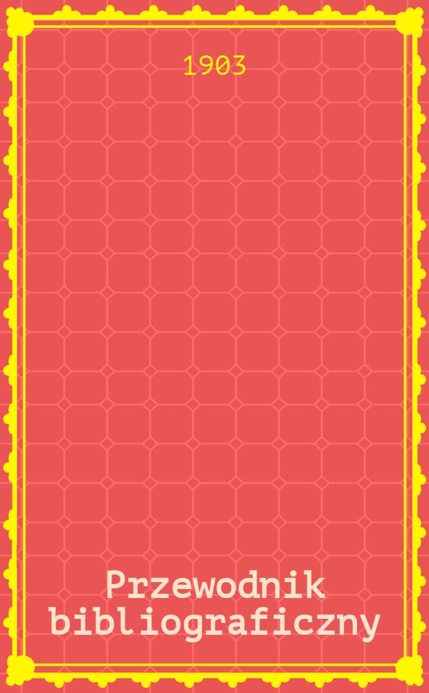 Przewodnik bibliograficzny : Miesięcznik dla wydawców, księgarzy, antykwarzów, jako téż czytających i kupujących książki. R.26 1903, №4