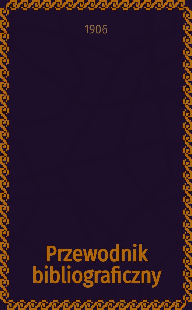 Przewodnik bibliograficzny : Miesięcznik dla wydawców, księgarzy, antykwarzów, jako téż czytających i kupujących książki. R.29 1906, №1