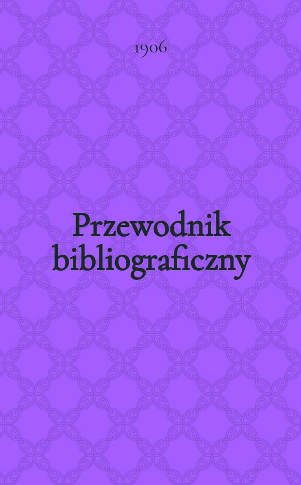 Przewodnik bibliograficzny : Miesięcznik dla wydawców, księgarzy, antykwarzów, jako téż czytających i kupujących książki. R.29 1906, №8