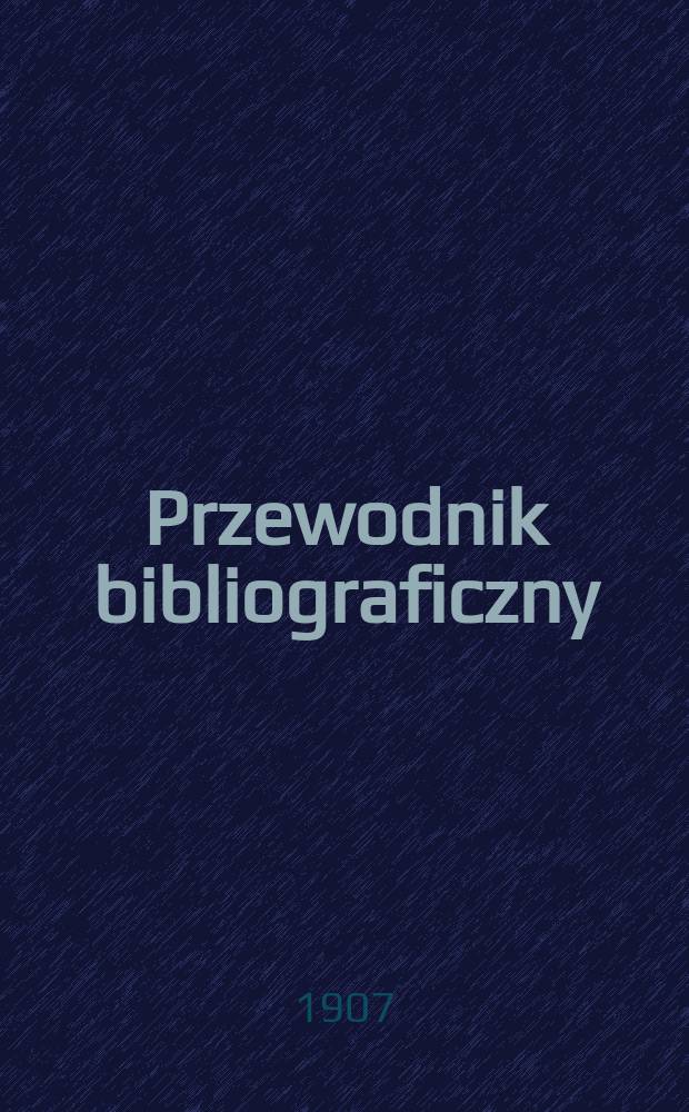 Przewodnik bibliograficzny : Miesięcznik dla wydawców, księgarzy, antykwarzów, jako téż czytających i kupujących książki. R.30 1907, №1