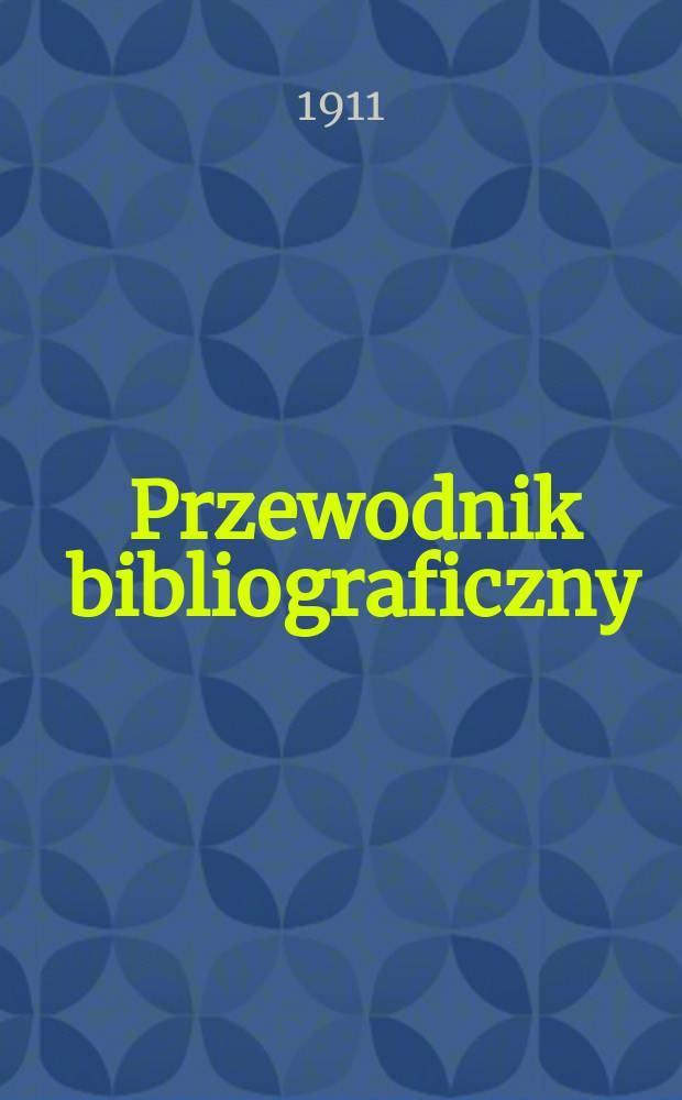 Przewodnik bibliograficzny : Miesięcznik dla wydawców, księgarzy, antykwarzów, jako téż czytających i kupujących książki. R.34 1911, №11