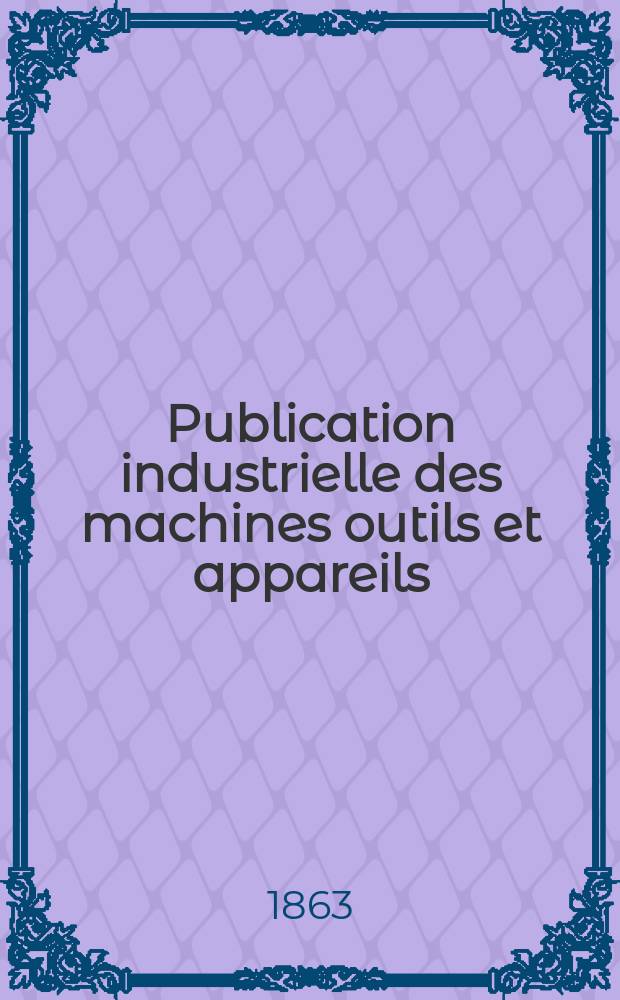 Publication industrielle des machines outils et appareils : Les plus perfectionnés et les plus récents employés dans les différentes branches de l'industrie française et étrangère par m. Armengaud aîné ... T.14