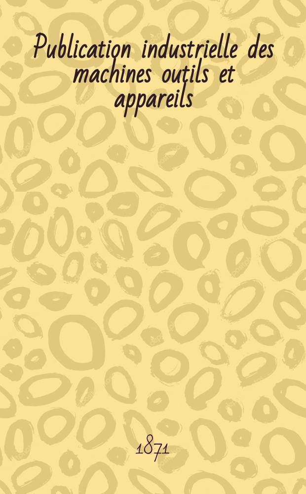 Publication industrielle des machines outils et appareils : Les plus perfectionnés et les plus récents employés dans les différentes branches de l'industrie française et étrangère par m. Armengaud aîné ... T.19