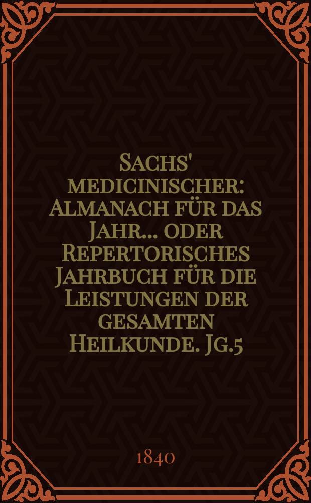 Sachs' medicinischer : Almanach für das Jahr... oder Repertorisches Jahrbuch für die Leistungen der gesamten Heilkunde. Jg.5