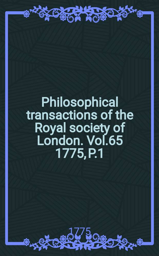 Philosophical transactions of the Royal society of London. Vol.65 1775, P.1