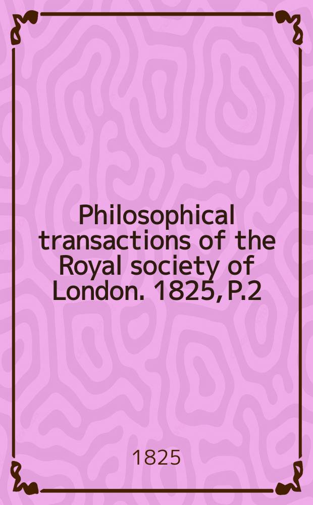 Philosophical transactions of the Royal society of London. 1825, P.2