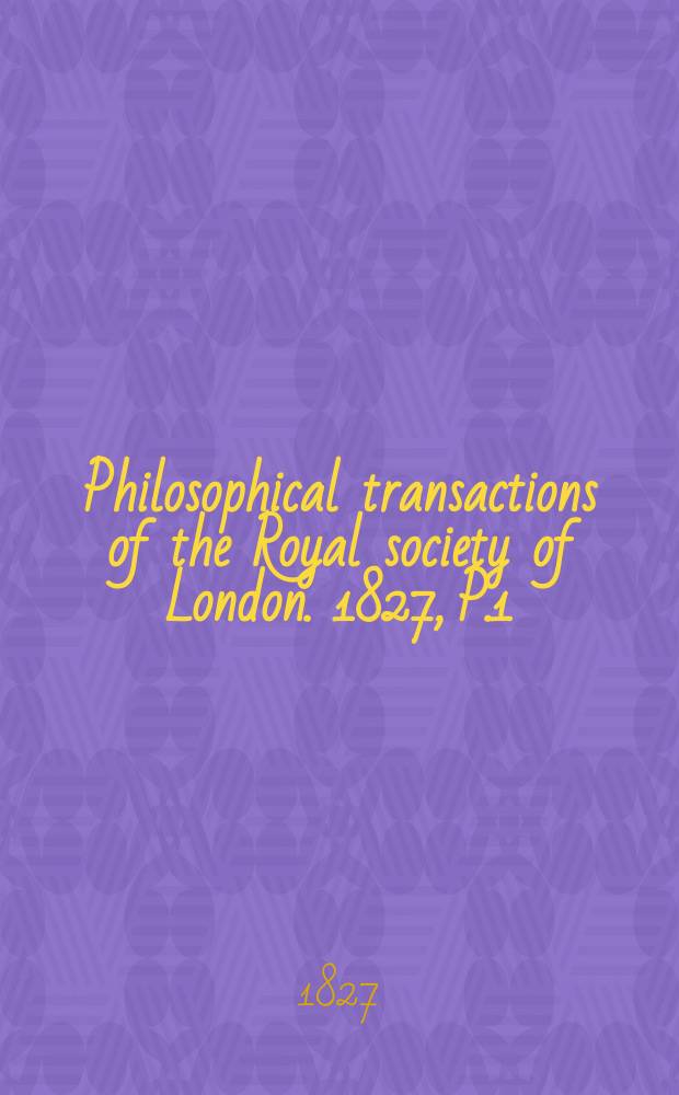 Philosophical transactions of the Royal society of London. 1827, P.1