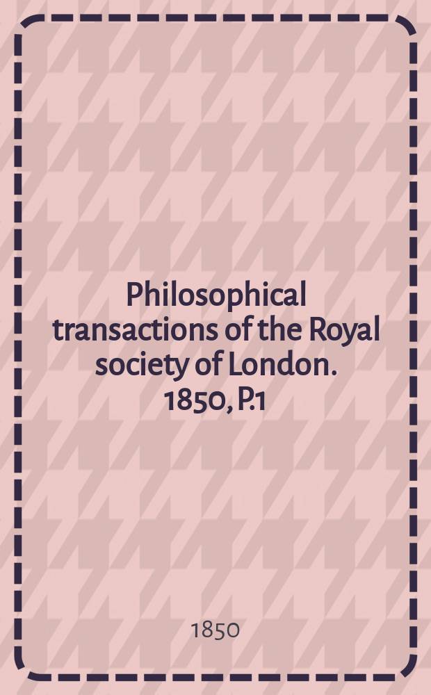 Philosophical transactions of the Royal society of London. 1850, P.1