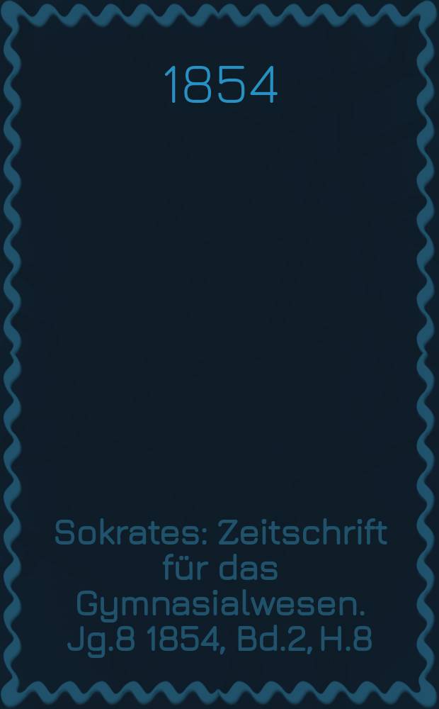 Sokrates : Zeitschrift für das Gymnasialwesen. Jg.8 1854, Bd.2, H.8