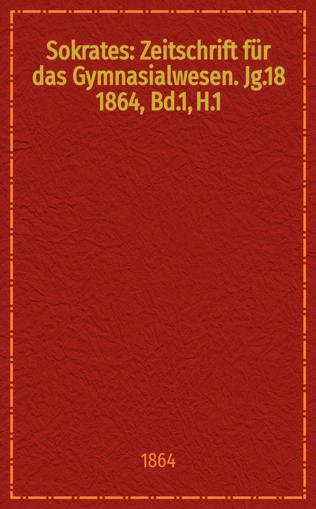 Sokrates : Zeitschrift für das Gymnasialwesen. Jg.18 1864, Bd.1, H.1