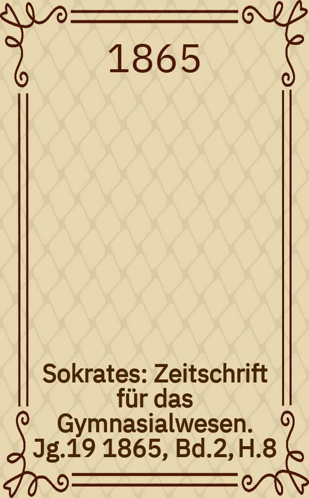 Sokrates : Zeitschrift für das Gymnasialwesen. Jg.19 1865, Bd.2, H.8