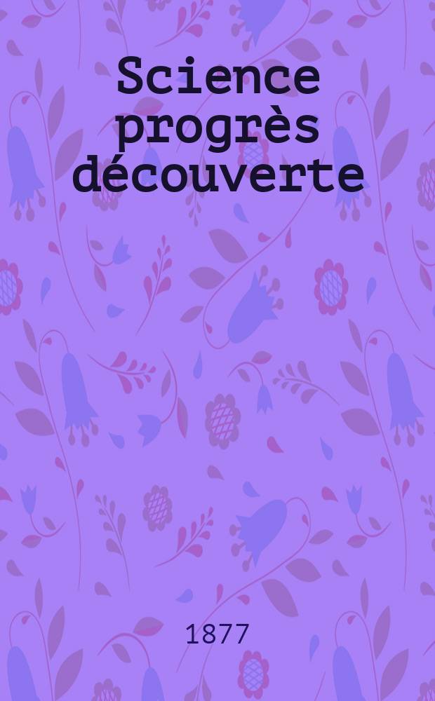 Science progr&egrave;s d&eacute;couverte : Revue de la Soci&eacute;t&eacute; des ing&eacute;nieurs civils de France. Ann&eacute;e5 1877, Semestre1-2, №208