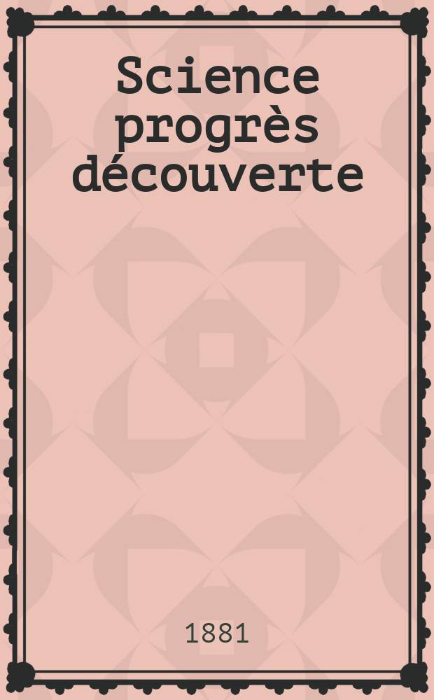 Science progr&egrave;s d&eacute;couverte : Revue de la Soci&eacute;t&eacute; des ing&eacute;nieurs civils de France. Ann&eacute;e9 1881, Semestre1-2, №396