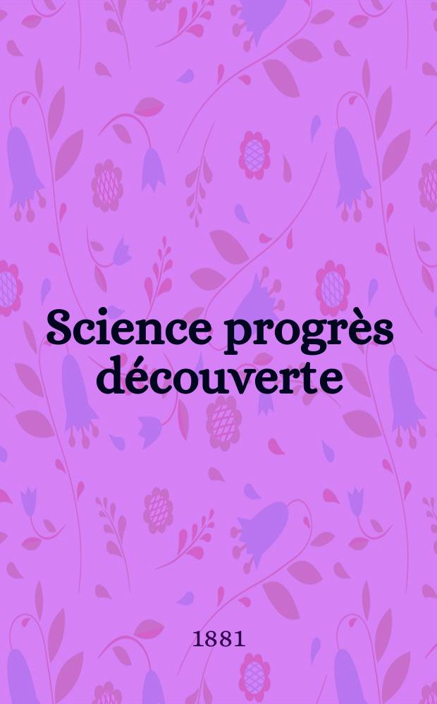 Science progr&egrave;s d&eacute;couverte : Revue de la Soci&eacute;t&eacute; des ing&eacute;nieurs civils de France. Ann&eacute;e9 1881, Semestre1-2, №425