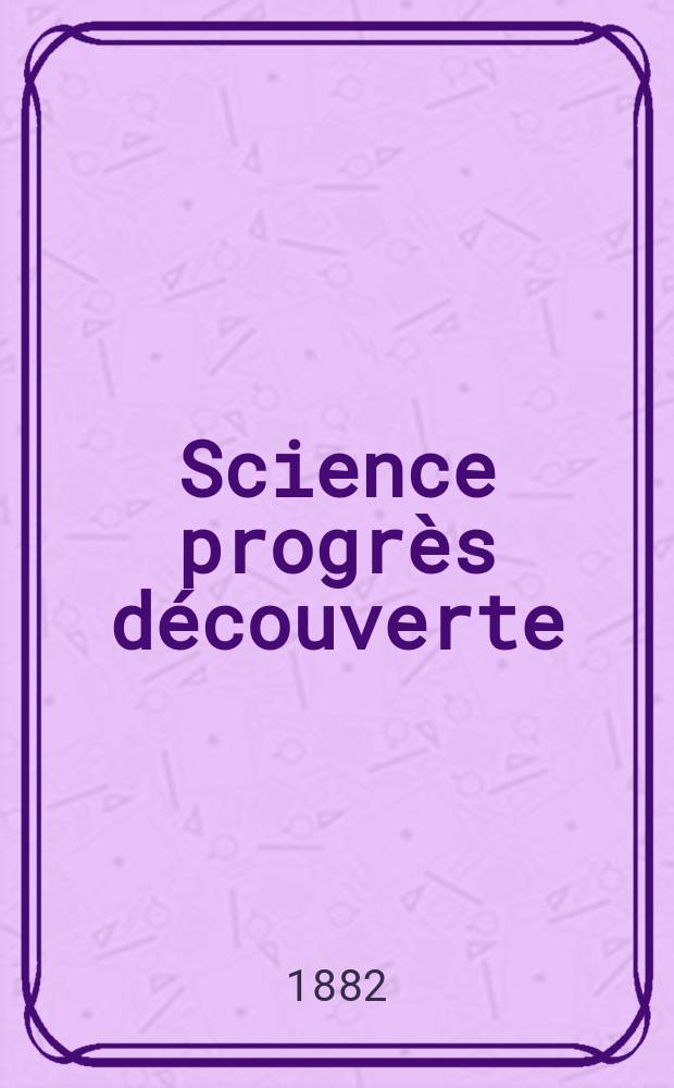 Science progrès découverte : Revue de la Société des ingénieurs civils de France. Année10 1882, Semestre1-2, №491