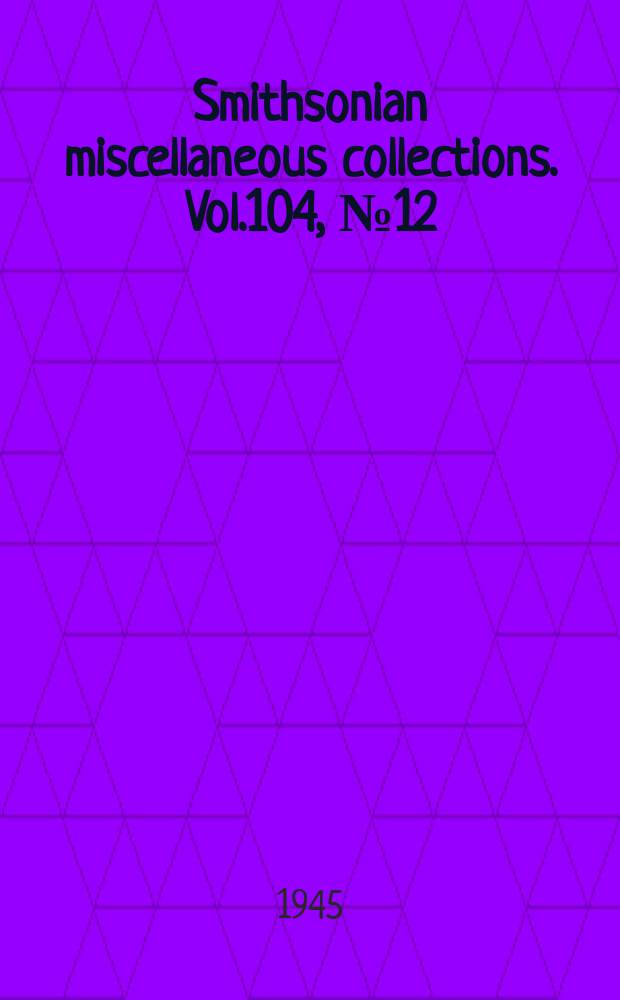 Smithsonian miscellaneous collections. Vol.104, №12