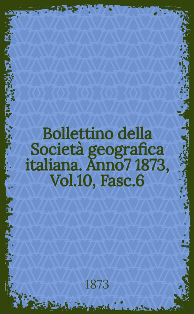 Bollettino della Società geografica italiana. Anno7 1873, Vol.10, Fasc.6