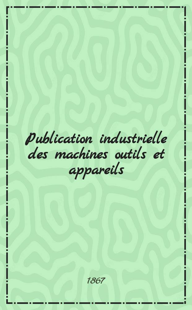 Publication industrielle des machines outils et appareils : Les plus perfectionnés et les plus récents employés dans les différentes branches de l'industrie française et étrangère par m. Armengaud aîné ... T.17