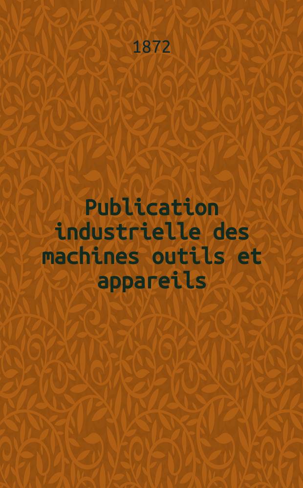 Publication industrielle des machines outils et appareils : Les plus perfectionnés et les plus récents employés dans les différentes branches de l'industrie française et étrangère par m. Armengaud aîné ... T.20