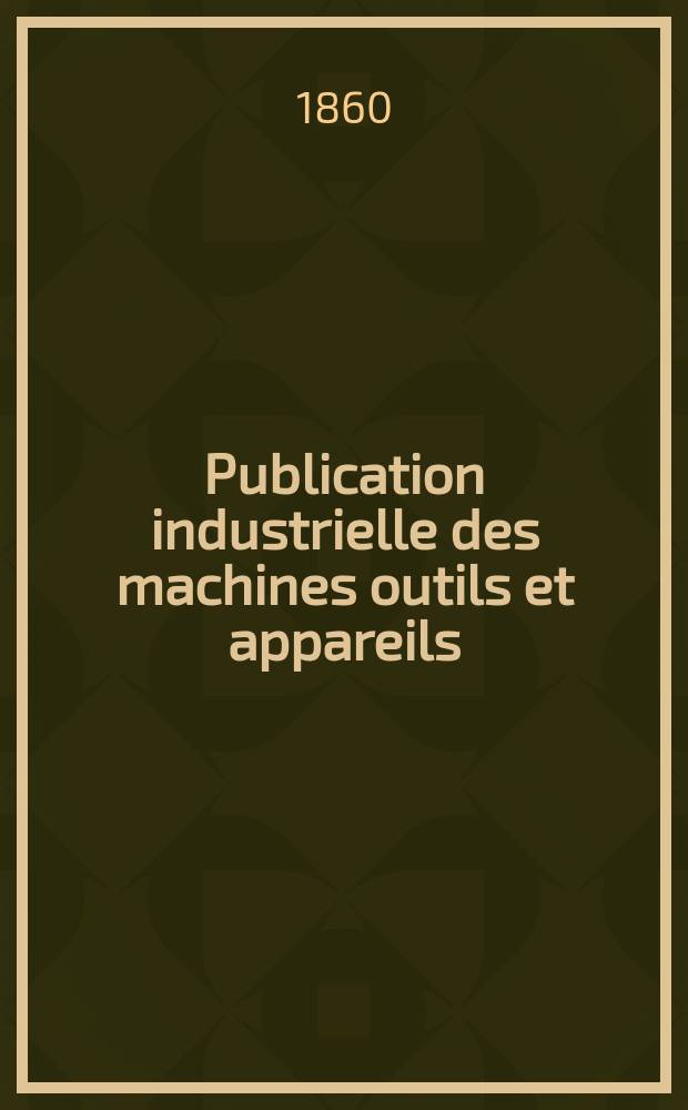 Publication industrielle des machines outils et appareils : Les plus perfectionnés et les plus récents employés dans les différentes branches de l'industrie française et étrangère par m. Armengaud aîné ... T.12