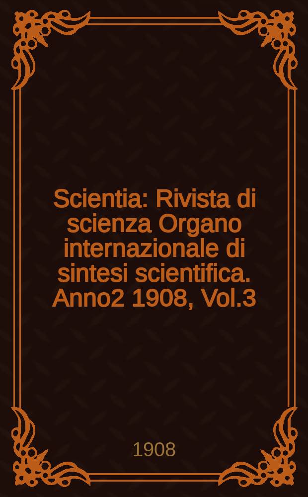 Scientia : Rivista di scienza Organo internazionale di sintesi scientifica. Anno2 1908, Vol.3