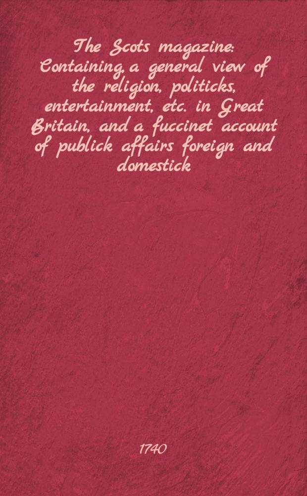 The Scots magazine : Containing, a general view of the religion, politicks, entertainment, etc. in Great Britain, and a fuccinet account of publick affairs foreign and domestick. Vol.2, May