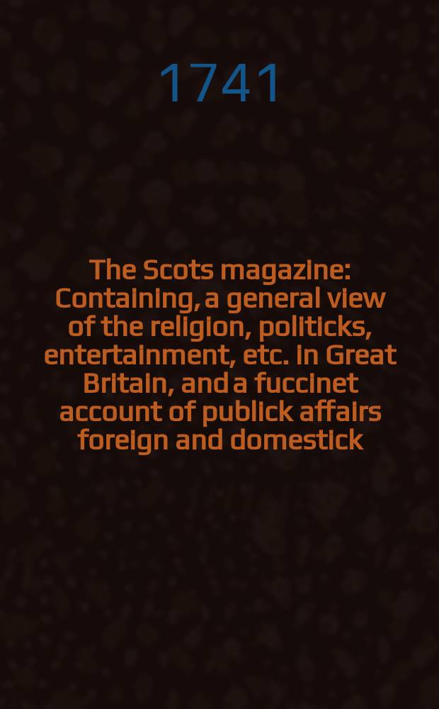 The Scots magazine : Containing, a general view of the religion, politicks, entertainment, etc. in Great Britain, and a fuccinet account of publick affairs foreign and domestick. Vol.3, November