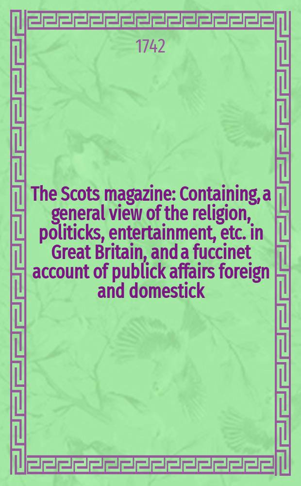 The Scots magazine : Containing, a general view of the religion, politicks, entertainment, etc. in Great Britain, and a fuccinet account of publick affairs foreign and domestick. Vol.4, April