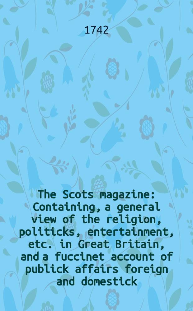 The Scots magazine : Containing, a general view of the religion, politicks, entertainment, etc. in Great Britain, and a fuccinet account of publick affairs foreign and domestick. Vol.4, December
