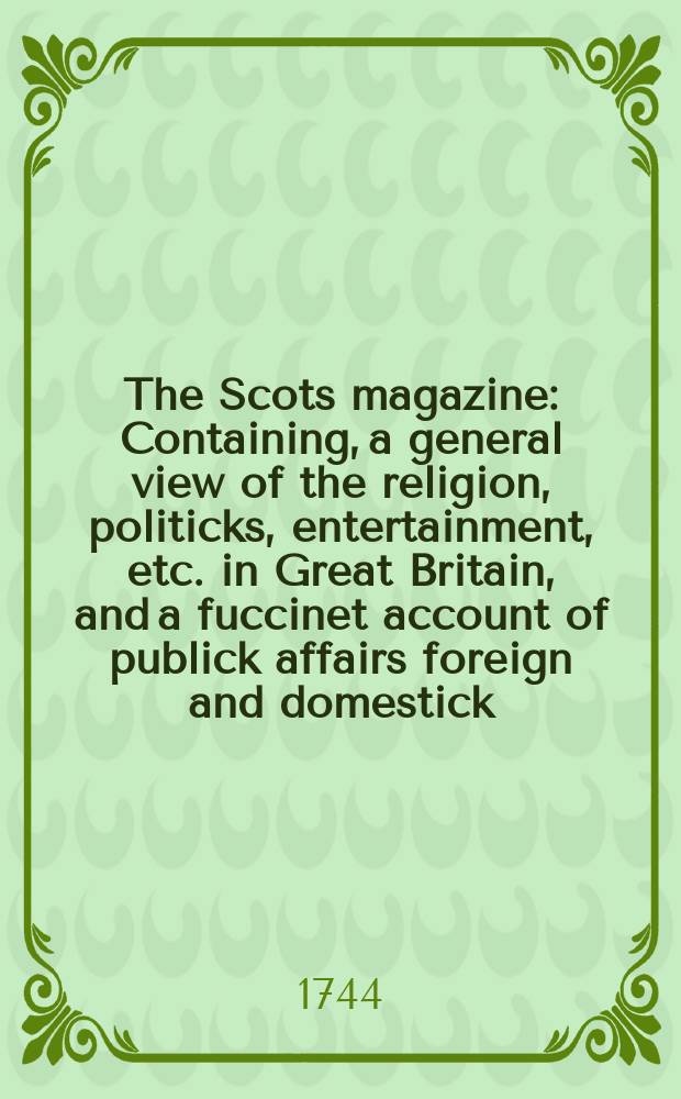 The Scots magazine : Containing, a general view of the religion, politicks, entertainment, etc. in Great Britain, and a fuccinet account of publick affairs foreign and domestick. Vol.6, July