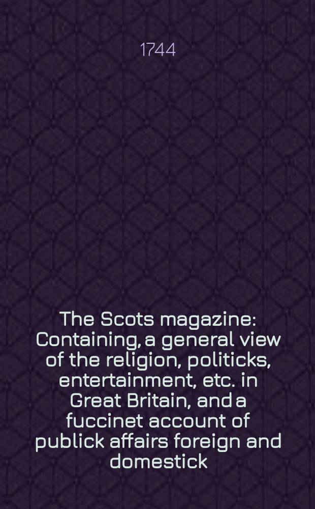 The Scots magazine : Containing, a general view of the religion, politicks, entertainment, etc. in Great Britain, and a fuccinet account of publick affairs foreign and domestick. Vol.6, October