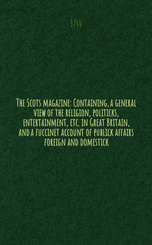The Scots magazine : Containing, a general view of the religion, politicks, entertainment, etc. in Great Britain, and a fuccinet account of publick affairs foreign and domestick. Vol.6, December