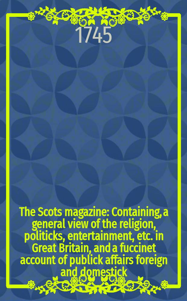 The Scots magazine : Containing, a general view of the religion, politicks, entertainment, etc. in Great Britain, and a fuccinet account of publick affairs foreign and domestick. Vol.7, May