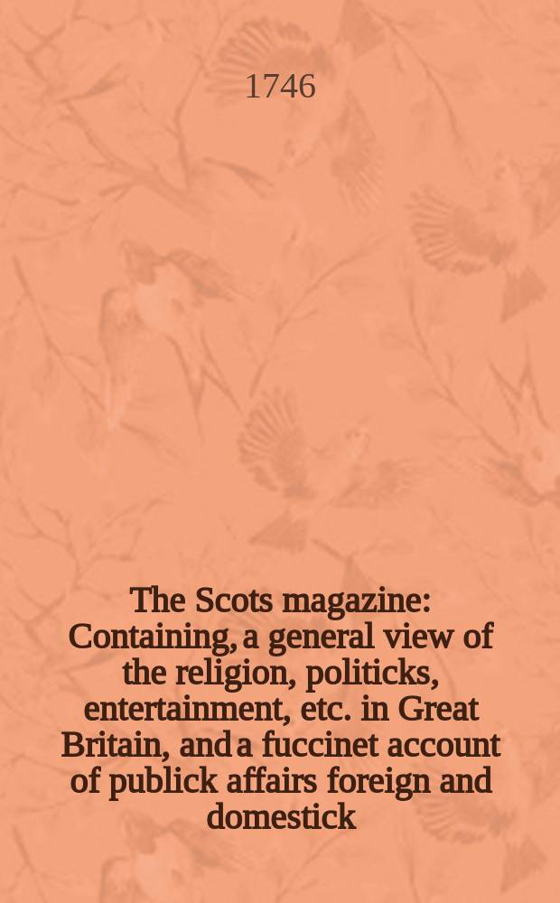 The Scots magazine : Containing, a general view of the religion, politicks, entertainment, etc. in Great Britain, and a fuccinet account of publick affairs foreign and domestick. Vol.8, October