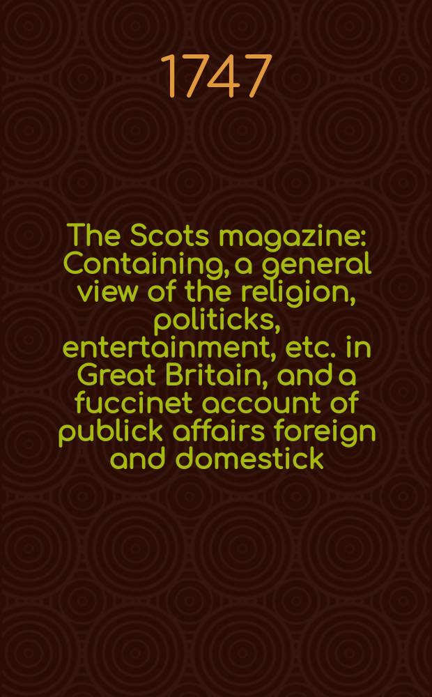 The Scots magazine : Containing, a general view of the religion, politicks, entertainment, etc. in Great Britain, and a fuccinet account of publick affairs foreign and domestick. Vol.9, July