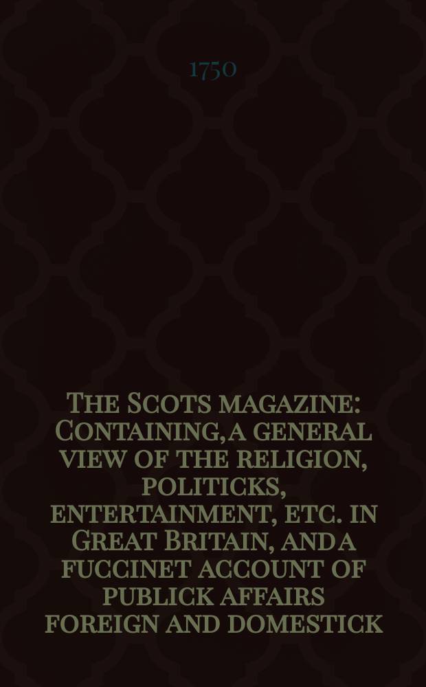 The Scots magazine : Containing, a general view of the religion, politicks, entertainment, etc. in Great Britain, and a fuccinet account of publick affairs foreign and domestick. Vol.12, April