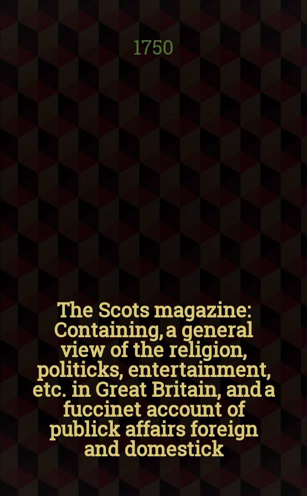 The Scots magazine : Containing, a general view of the religion, politicks, entertainment, etc. in Great Britain, and a fuccinet account of publick affairs foreign and domestick. Vol.12, September