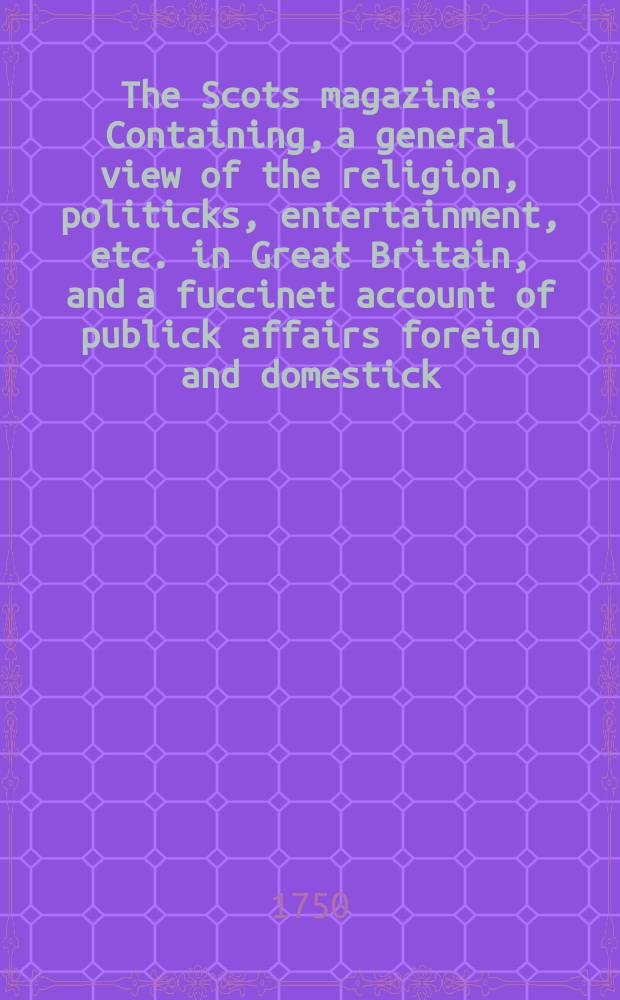 The Scots magazine : Containing, a general view of the religion, politicks, entertainment, etc. in Great Britain, and a fuccinet account of publick affairs foreign and domestick. Vol.12, December