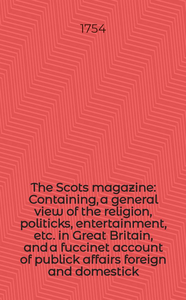 The Scots magazine : Containing, a general view of the religion, politicks, entertainment, etc. in Great Britain, and a fuccinet account of publick affairs foreign and domestick. Vol.16, August