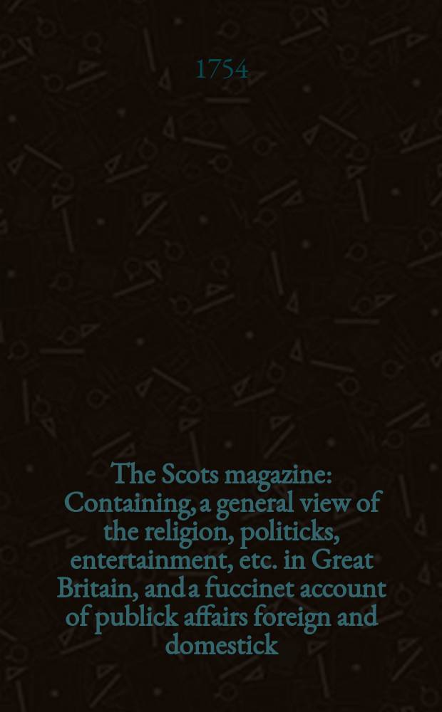 The Scots magazine : Containing, a general view of the religion, politicks, entertainment, etc. in Great Britain, and a fuccinet account of publick affairs foreign and domestick. Vol.16, October