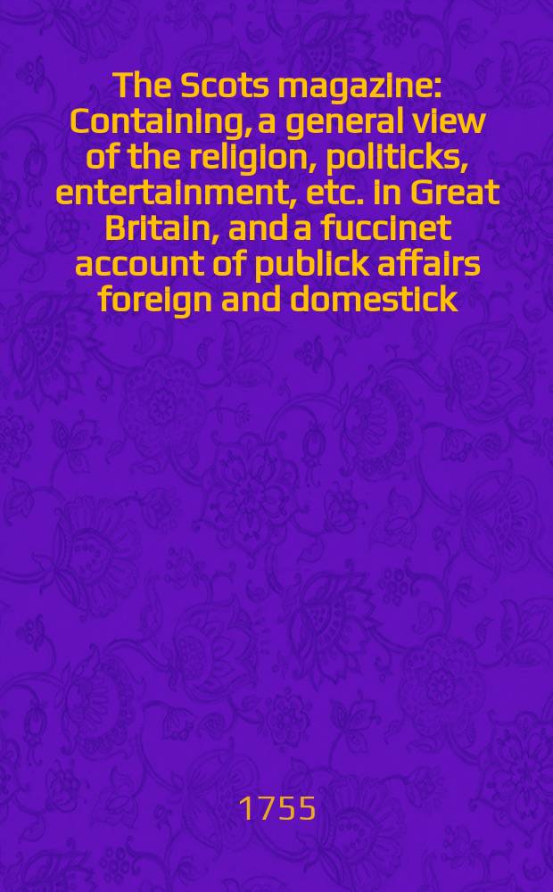 The Scots magazine : Containing, a general view of the religion, politicks, entertainment, etc. in Great Britain, and a fuccinet account of publick affairs foreign and domestick. Vol.17, April