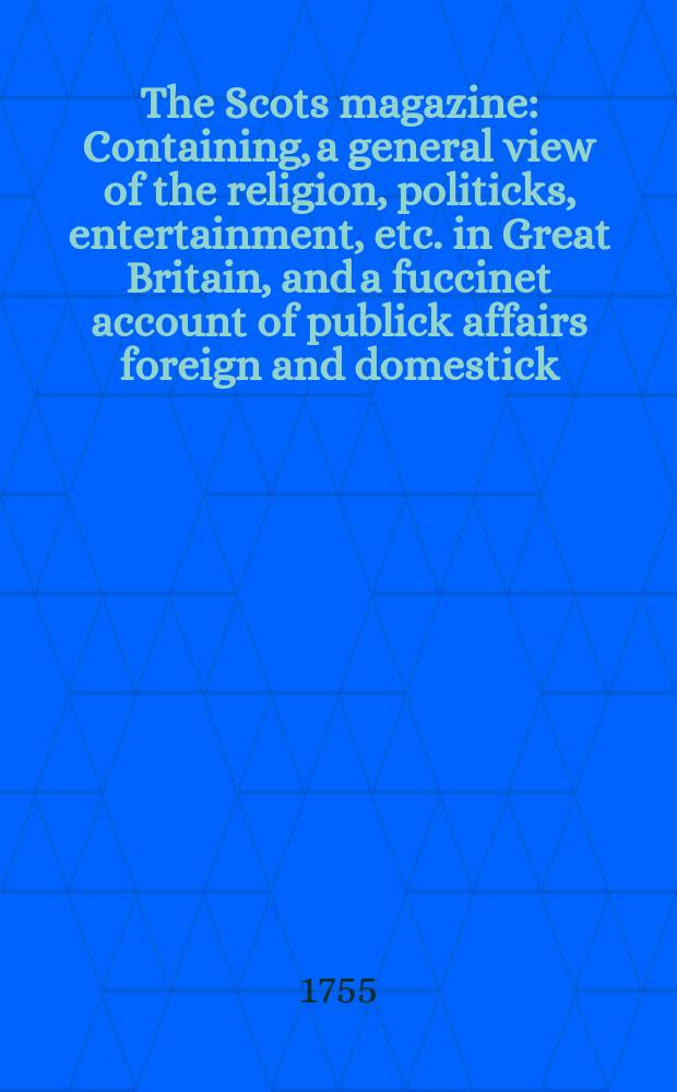 The Scots magazine : Containing, a general view of the religion, politicks, entertainment, etc. in Great Britain, and a fuccinet account of publick affairs foreign and domestick. Vol.17, June