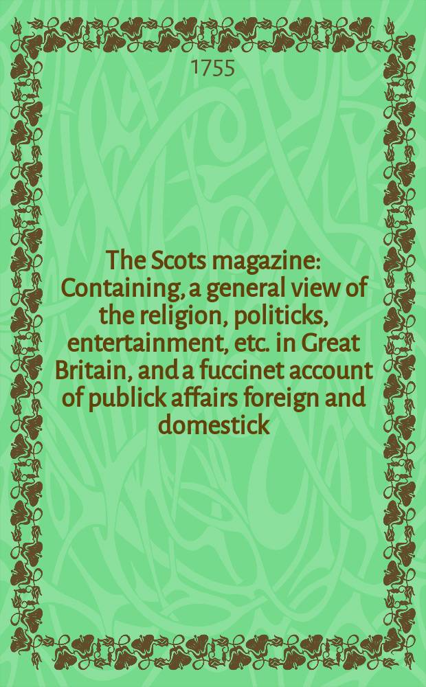 The Scots magazine : Containing, a general view of the religion, politicks, entertainment, etc. in Great Britain, and a fuccinet account of publick affairs foreign and domestick. Vol.17, July